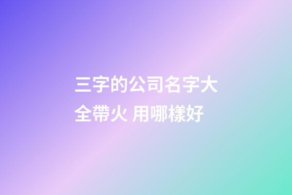 三字的公司名字大全帶火 用哪樣好-第1張-公司起名-玄機(jī)派